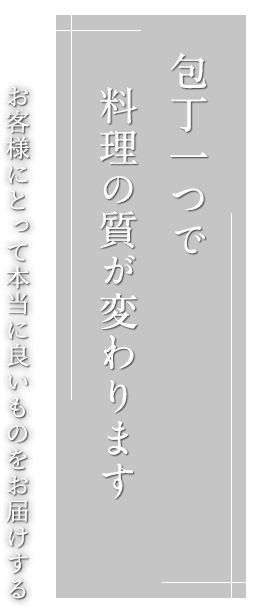 包丁一つで料理の質が変わります。お客様にとって本当に良いものをお届けする